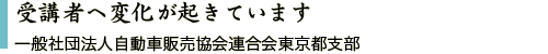 受講者へ変化が起きています 一般社団法人自動車販売協会連合会東京都支部